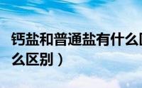 钙盐和普通盐有什么区别（钙盐和食用盐有什么区别）