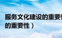 服务文化建设的重要性和意义（服务文化建设的重要性）