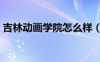 吉林动画学院怎么样（吉林动画学院是几本）