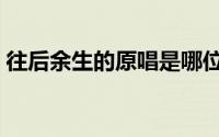 往后余生的原唱是哪位（往后余生原唱是谁）