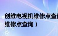创维电视机维修点查询电话（附近创维电视机维修点查询）