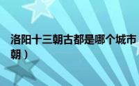 洛阳十三朝古都是哪个城市（洛阳十三朝古都分别是哪十三朝）