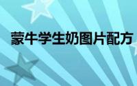 蒙牛学生奶图片配方（蒙牛学生奶靠谱吗）
