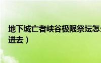 地下城亡者峡谷极限祭坛怎么过（110级版本亡者峡谷怎么进去）