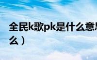 全民k歌pk是什么意思（全民k歌pk模式是什么）