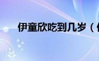 伊童欣吃到几岁（伊童欣是哪年出的）