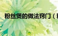粉丝煲的做法窍门（粉丝煲的做法张小厨）