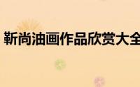 靳尚油画作品欣赏大全（靳尚油画作品欣赏）