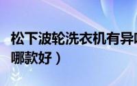 松下波轮洗衣机有异响（松下高端波轮洗衣机哪款好）