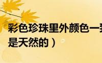 彩色珍珠里外颜色一致吗（彩色珍珠是染的还是天然的）