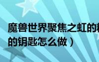 魔兽世界聚焦之虹的精华怎么获得（聚焦之虹的钥匙怎么做）