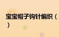 宝宝帽子钩针编织（宝宝帽子钩织0-3岁可爱）