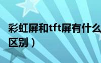 彩虹屏和tft屏有什么区别（tft和彩虹屏和lcd区别）