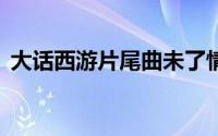大话西游片尾曲未了情（大话西游2片尾曲）