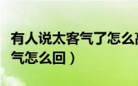 有人说太客气了怎么高情商回答（别人说太客气怎么回）