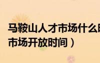 马鞍山人才市场什么时候开门（马鞍山市人才市场开放时间）