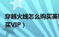 穿越火线怎么购买英雄角色（穿越火线怎么购买VIP）