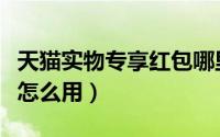 天猫实物专享红包哪里来的（天猫实物类红包怎么用）