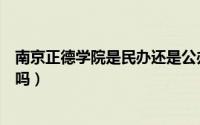 南京正德学院是民办还是公办（南京正德学院学历国家承认吗）