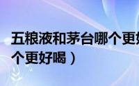 五粮液和茅台哪个更好喝些（五粮液和茅台哪个更好喝）