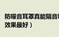 防噪音耳罩真能隔音吗（什么样的防噪音耳罩效果最好）