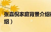 张嘉倪家庭背景介绍视频（张嘉倪家庭背景介绍）