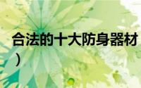 合法的十大防身器材（法律允许十大防身用品）
