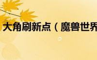 大角刷新点（魔兽世界大角刷新时间固定吗）