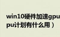 win10硬件加速gpu计划（win11硬件加速gpu计划有什么用）