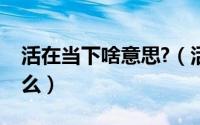 活在当下啥意思?（活在当下真正的意思是什么）