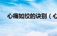 心痛如绞的诀别（心痛如绞是什么意思）
