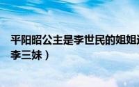 平阳昭公主是李世民的姐姐还是妹妹（平阳昭公主为什么叫李三妹）