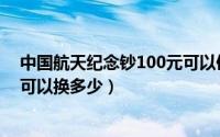 中国航天纪念钞100元可以使用吗（中国航天纪念钞100元可以换多少）