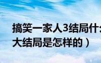 搞笑一家人3结局什么意思（搞笑一家人3的大结局是怎样的）