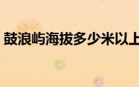 鼓浪屿海拔多少米以上（鼓浪屿海拔多少米）