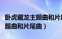 卧虎藏龙主题曲和片尾曲是什么（卧虎藏龙主题曲和片尾曲）