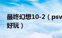 最终幻想10-2（psv最终幻想10和10-2哪个好玩）