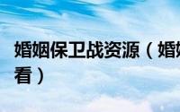 婚姻保卫战资源（婚姻保卫战什么播放器可以看）