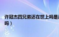 许冠杰四兄弟还在世上吗是真的吗（许冠杰四兄弟还在世上吗）