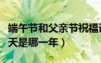 端午节和父亲节祝福语（端午节和父亲节同一天是哪一年）