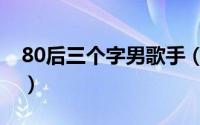 80后三个字男歌手（80年代三个字的男歌手）