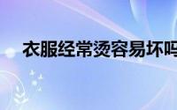 衣服经常烫容易坏吗（衣服经常烫好吗）