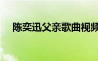 陈奕迅父亲歌曲视频（陈奕迅父亲歌曲）