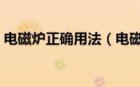 电磁炉正确用法（电磁炉应该怎么正确使用）