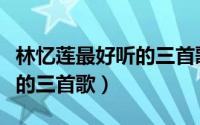 林忆莲最好听的三首歌是什么（林忆莲最好听的三首歌）