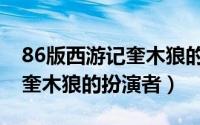 86版西游记奎木狼的扮演者是（86版西游记奎木狼的扮演者）