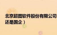 北京超图软件股份有限公司 -企查查（北京超图公司是私企还是国企）
