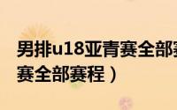 男排u18亚青赛全部赛程时间（男排u18亚青赛全部赛程）