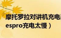 摩托罗拉对讲机充电器说明书（摩托罗拉edgespro充电太慢）
