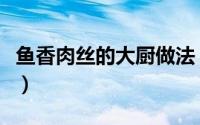 鱼香肉丝的大厨做法（最正宗的鱼香肉丝做法）